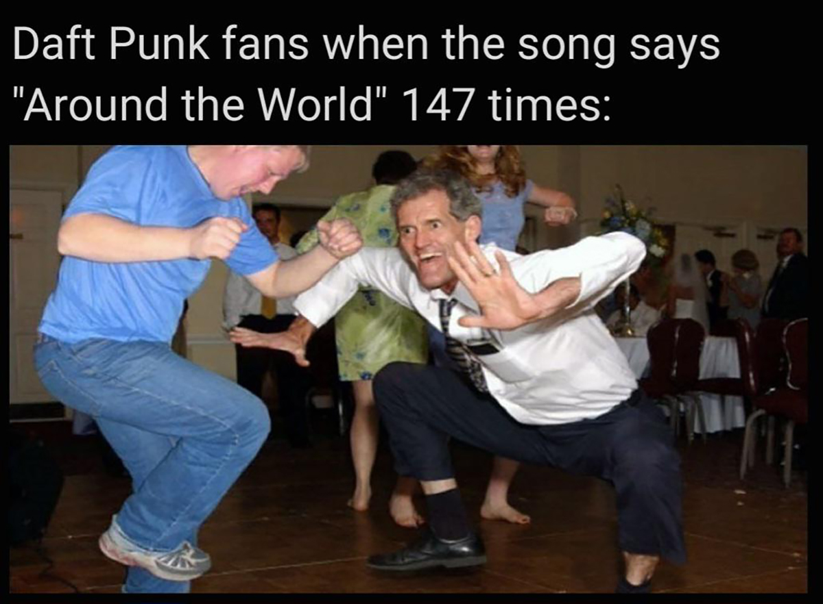 dank memes - fun - Daft Punk fans when the song says "Around the World" 147 times