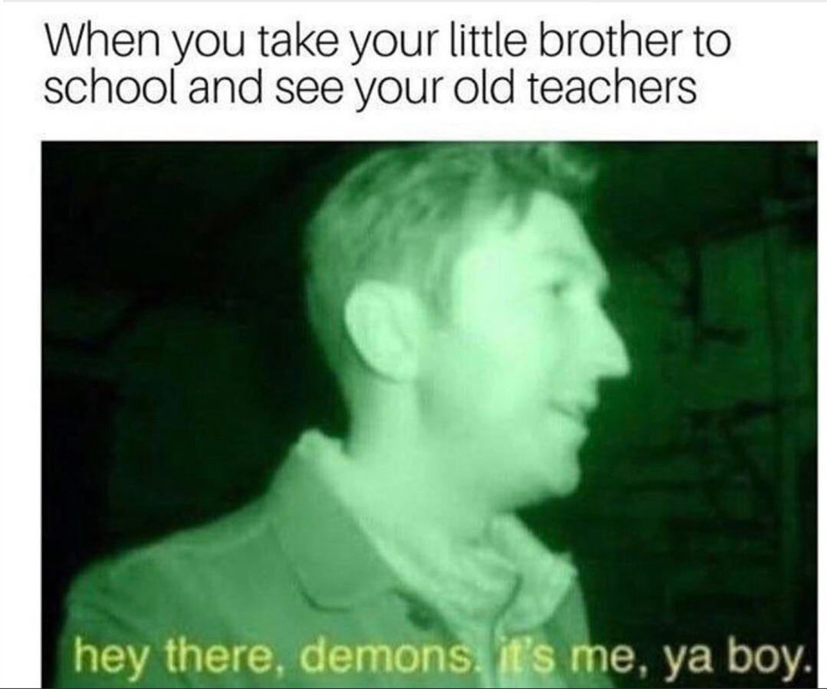 head - When you take your little brother to school and see your old teachers hey there, demons. it's me, ya boy.