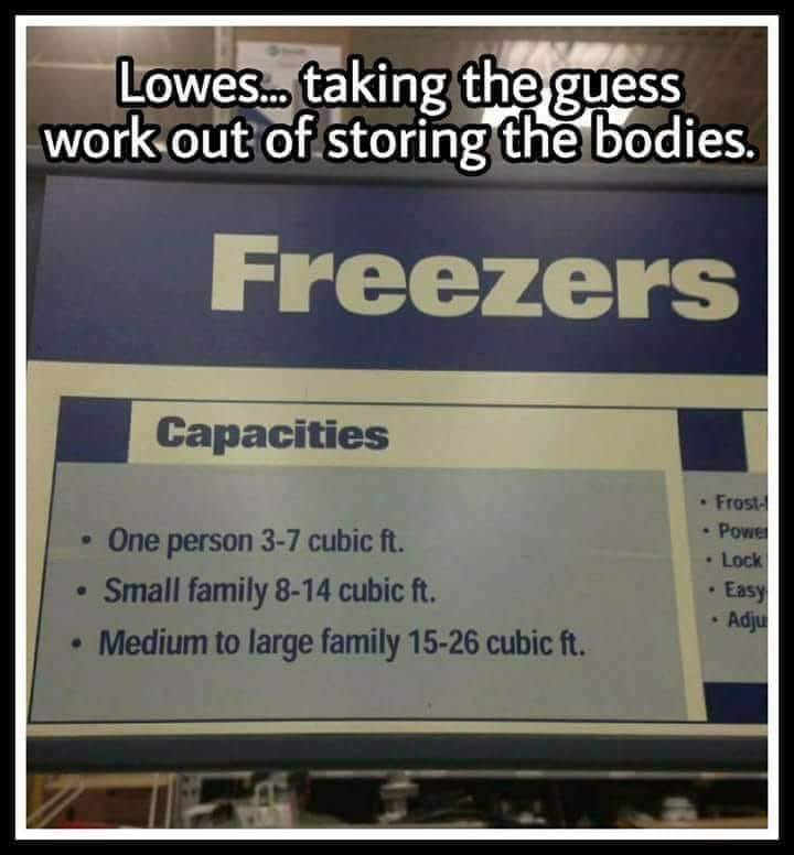 funny lowes memes - Lowes... taking the guess work out of storing the bodies. Freezers Capacities One person 37 cubic ft. Small family 814 cubic ft. Medium to large family 1526 cubic ft. Froste Powe Lock Easy Adju