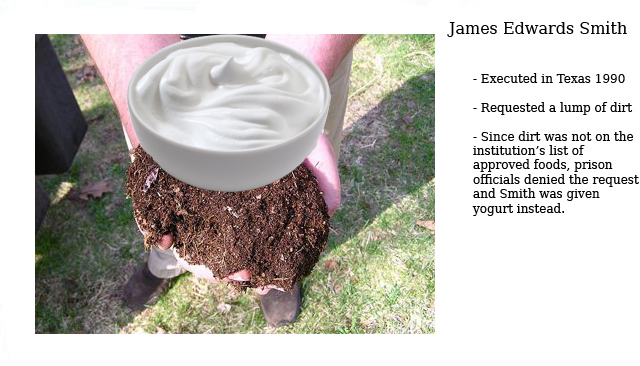 turn grass clippings into soil - James Edwards Smith Executed in Texas 1990 Requested a lump of dirt Since dirt was not on the institution's list of approved foods, prison officials denied the request and Smith was given yogurt instead.