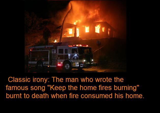 trivia facts about fire - Classic irony The man who wrote the famous song "Keep the home fires burning" burnt to death when fire consumed his home.