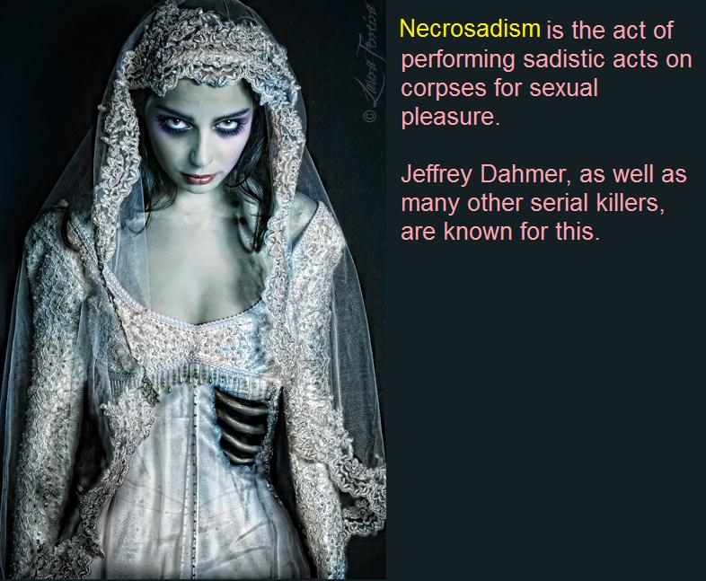 corpse bride - Necrosadism is the act of performing sadistic acts on corpses for sexual pleasure. Jeffrey Dahmer, as well as ' many other serial killers, are known for this.
