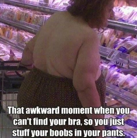only at walmart - That awkward moment when you can't find your bra, so you just stuff your boobs in your pants.