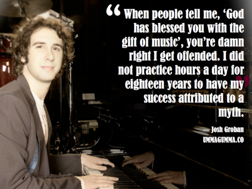 josh groban on god - When people tell me, 'God has blessed you with the gift of music', you're damn right I get offended. I did not practice hours a day for eighteen years to have my success attributed to a myth. Josh Groban Ummagumma.Co