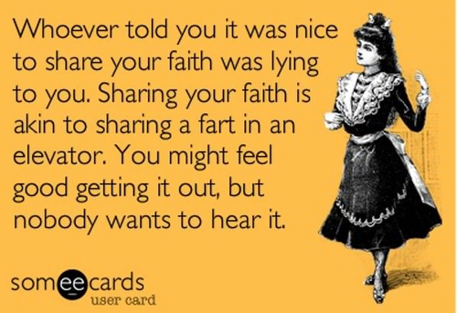 stop pushing your religion on me - Whoever told you it was nice to your faith was lying to you. Sharing your faith is akin to sharing a fart in an elevator. You might feel good getting it out, but nobody wants to hear it. somee cards user card