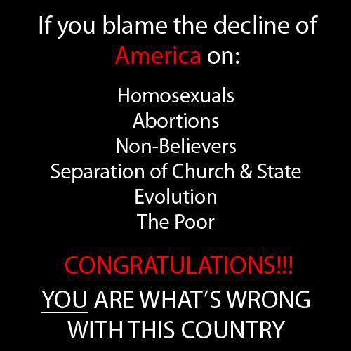point - If you blame the decline of America on Homosexuals Abortions NonBelievers Separation of Church & State Evolution The Poor Congratulations!!! You Are What'S Wrong 'With This Country