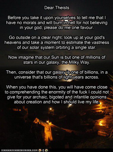 heat - Dear Theists Before you take it upon yourselves to tell me that have no morals and will burn in hell for not believing in your god, please do me one favour. Go outside on a clear night, look up at your god's heavens and take a moment to estimate th