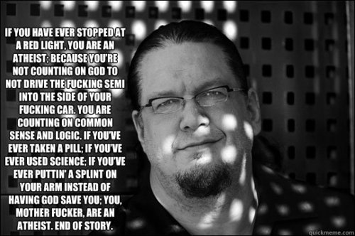 penn jillette atheist quotes - If You Have Ever Stopped At A Red Light, You Are An Atheist Because You'Re Not Counting On God To Not Drive The Fucking Semi Into The Side Of Your Fucking Car. You Are Counting On Common Sense And Logic. If You'Ve Ever Taken