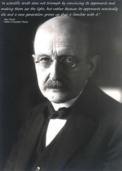 max planck - "A scientific truth does not triumph by convincing its opponents and making them see the light, but rather because its opponents eventually die and a new generation grows up that is familiar with it." Max Planck Father of Quantum Theory