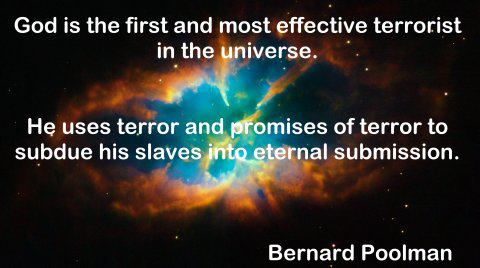 hubble - God is the first and most effective terrorist in the universe. He uses terror and promises of terror to subdue his slaves into eternal submission. Bernard Poolman