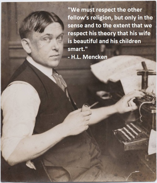 hl mencken on some great and glorious day - "We must respect the other fellow's religion, but only in the sense and to the extent that we respect his theory that his wife, is beautiful and his children smart." H.L. Mencken