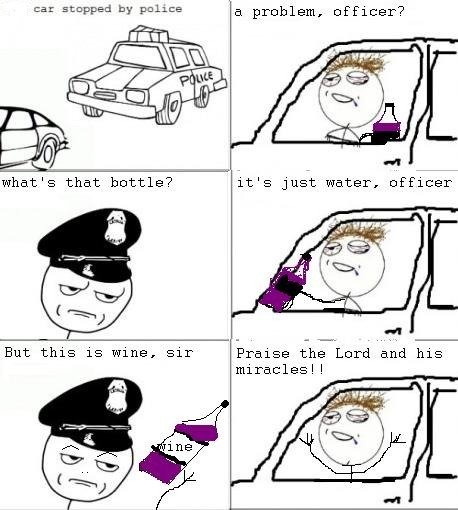 praise the lord and his miracles meme - car stopped by police a problem, officer? what's that bottle? it's just water, officer But this is wine, sir Praise the Lord and his miracles!!