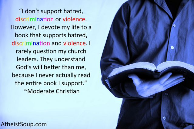 reading the bible - "I don't support hatred, discrimination or violence. However, I devote my life to a book that supports hatred, discrimination and violence. I rarely question my church leaders. They understand God's will better than me, because I never