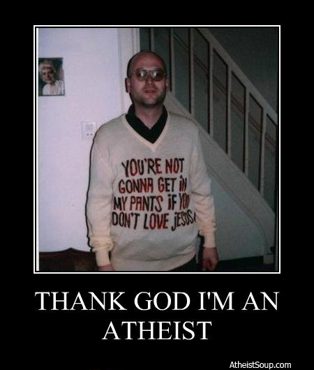 demotivational posters funny - You'Re Not Gonna Get W My Pants If You Don'T Love Jesus Thank God I'M An Atheist Atheistsoup.com