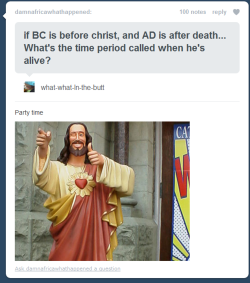 jesus buddy - damnafricawhathappened 100 notes if Bc is before christ, and Ad is after death... What's the time period called when he's alive? whatwhatinthebutt Party time Ask damnafricawhathappened a question