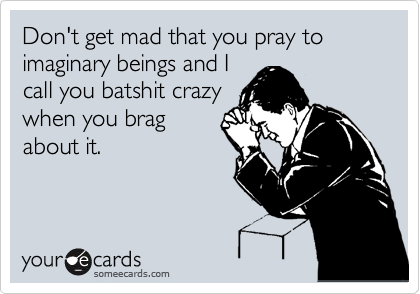 people are so stupid - Don't get mad that you pray to imaginary beings and I call you batshit crazy when you brag about it. your de cards someecards.com