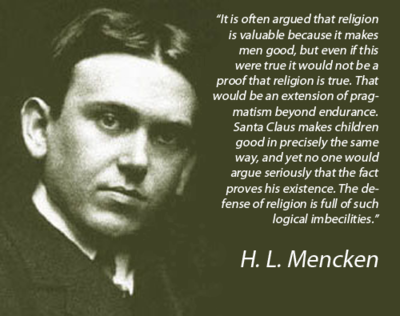 hl mencken - "It is often argued that religion is valuable because it makes men good, but even if this were true it would not be a proof that religion is true. That would be an extension of prag matism beyond endurance. Santa Claus makes children good in 