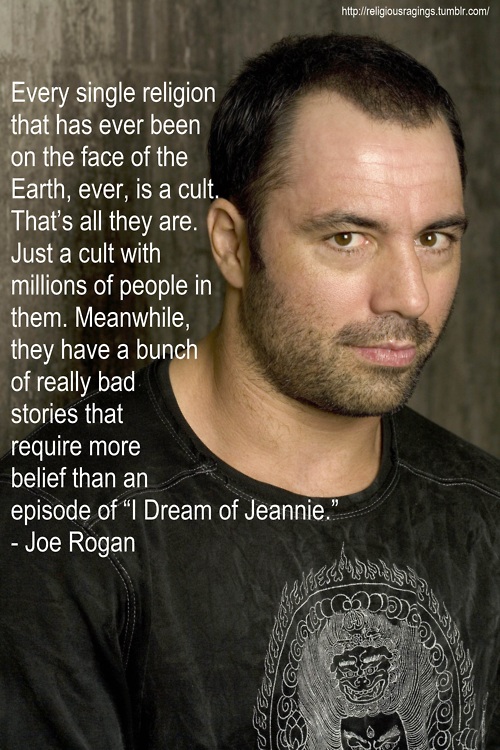 joe rogan - Every single religion that has ever been on the face of the Earth, ever, is a cult. That's all they are. Just a cult with millions of people in them. Meanwhile, they have a bunch of really bad stories that require more belief than an episode o
