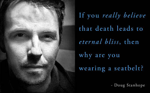 If you really believe that death leads to eternal bliss, then why are you wearing a seatbelt? Doug Stanhope