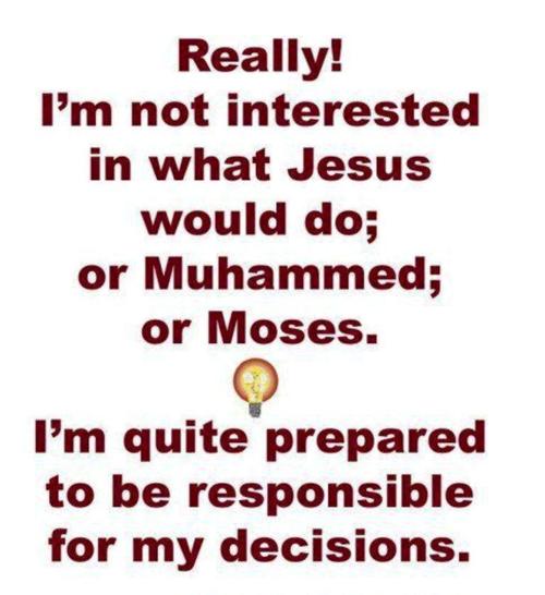 happiness - Really! I'm not interested in what Jesus would do; or Muhammed; or Moses. I'm quite prepared to be responsible for my decisions.