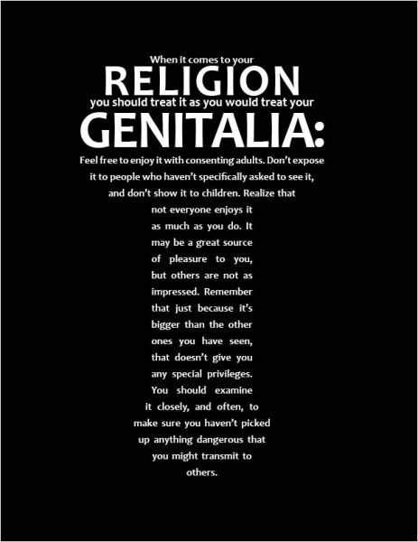 religion is like - When it comes to your Religion Genitalia you should treat it as you would treat your Feel free to enjoy it with consenting adults. Don't expose it to people who haven't specifically asked to see it, and don't show it to children. Realiz