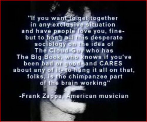 frank zappa - "If you want to get together in any exclusive situation and have people ove you, fine but to hang all this desperate sociology on the idea of The CloudGuy who has The Big Book who knows if you've been bad or good and Cares about any of it to