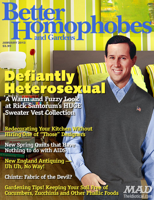 better homophobes and gardens - Better Homop and Gardens $3.99 Defiantly Heterosexual "A Warm and Fuzzy Look at Rick Santorum's Huge Sweater Vest Collection Redecorating Your Kitchen Without Hiring one of Those" Designers New Spring Quilts that Have Nothi