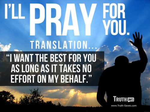 ll pray for you and you pray - I'Ll Pray For. Translation... "I Want The Best For You As Long As It Takes No Effort On My Behalf." Truth Saves