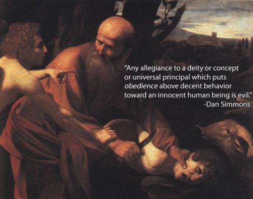 sacrifice of isaac - "Any allegiance to a deity or concept or universal principal which puts obedience above decent behavior toward an innocent human being is evil." Dan Simmons