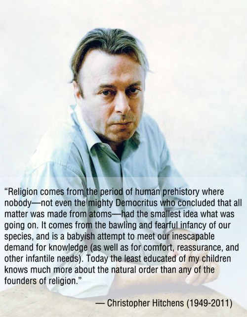 christopher hitchens - "Religion comes from the period of human prehistory where nobodynot even the mighty Democritus who concluded that all matter was made from atomshad the smallest idea what was going on. It comes from the bawling and fearful infancy o