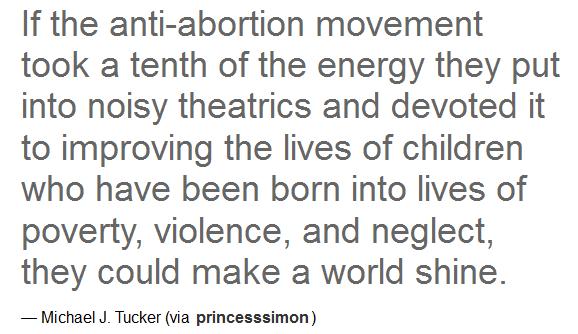 quotes - If the antiabortion movement took a tenth of the energy they put into noisy theatrics and devoted it to improving the lives of children who have been born into lives of poverty, violence, and neglect, they could make a world shine. Michael J. Tuc