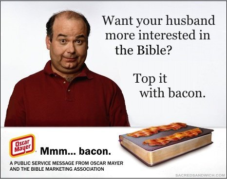 bacon bible - Want your husband more interested in the Bible? Top it with bacon. Oscar Mayer Mmm... bacon. A Public Service Message From Oscar Mayer And The Bible Marketing Association Sacredsandwich.Com