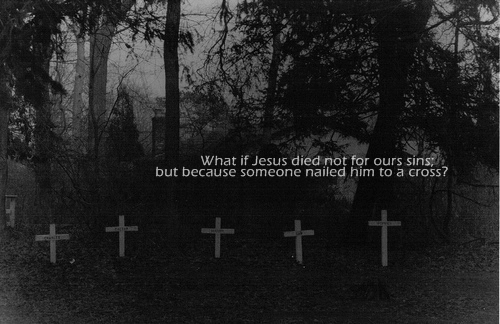 scary crosses - What if Jesus died not for ours sins; but because someone nailed him to a cross? t.