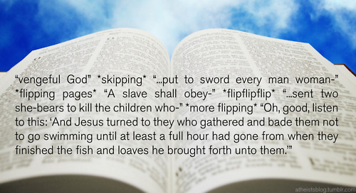 open bible - "vengeful God" skipping "...put to sword every man woman" flipping pages "A slave shall obey" flipflipflip ".sent two shebears to kill the children who"more flipping "Oh, good, listen to this 'And Jesus turned to they who gathered and bade th