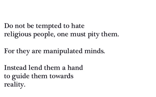 Do not be tempted to hate religious people, one must pity them. For they are manipulated minds. Instead lend them a hand to guide them towards reality.