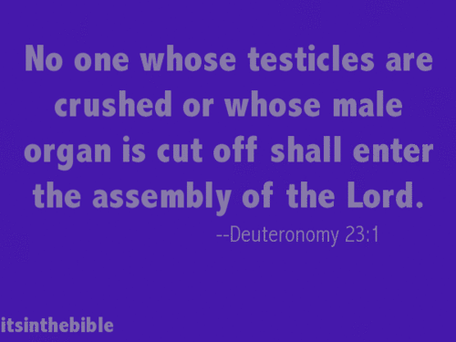 sky - No one whose testicles are crushed or whose male organ is cut off shall enter the assembly of the Lord. Deuteronomy itsinthebible