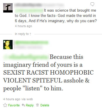willow sage hart - It was science that brought me to God. I know the facts God made the world in 6 days. And if He's imaginary, why do you care? 4 hours ago in to Because this imaginary friend of yours is a Sexist Racist Homophobic Violent Spiteful asshol