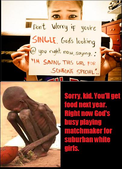 starving children in africa - I Dont Worry if you're Single. God's looking @ you right now, saying, "Im Saving This Girl For Someone Special".. Sorry, kid. You'll get food next year. Right now God's busy playing matchmaker for suburban white girls.