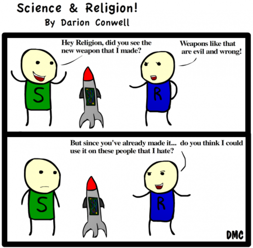 science and religion - Science & Religion! By Darion Conwell Hey Religion, did you see the new weapon that I made? Weapons that are evil and wrong! But since you've already made it... do you think I could use it on these people that I hate? Dmc