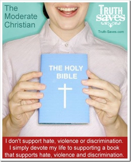 The Moderate Christian TruthSaves.com The Holy Bible I don't support hate, violence or discrimination. I simply devote my life to supporting a book that supports hate, violence and discrimination.
