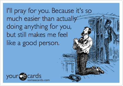 may you be inscribed in the book - I'll pray for you. Because it's so much easier than actually doing anything for you, but still makes me feel a good person. your de cards someecards.com