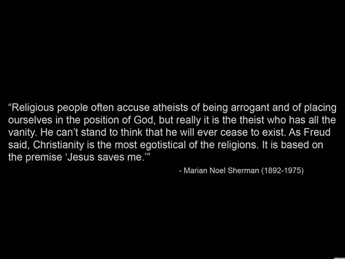 darkness - "Religious people often accuse atheists of being arrogant and of placing ourselves in the position of God, but really it is the theist who has all the vanity. He can't stand to think that he will ever cease to exist. As Freud said, Christianity