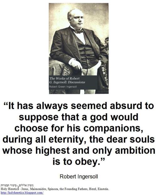 robert ingersoll - The Works of Robert G. Ingersoll Discussions Robert Green Ingersoll "It has always seemed absurd to suppose that a god would choose for his companions, during all eternity, the dear souls whose highest and only ambition is to obey." Rob