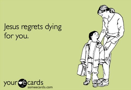 passive aggressive posts - Jesus regrets dying for you. your cards someecards.com