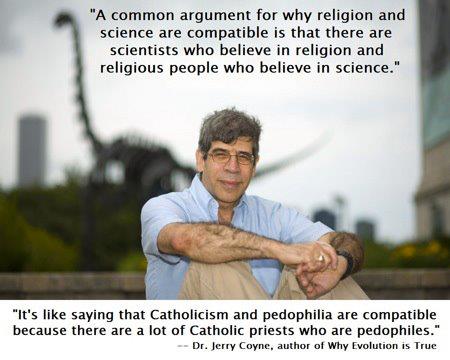 jerry a coyne - "A common argument for why religion and science are compatible is that there are scientists who believe in religion and religious people who believe in science." "It's saying that Catholicism and pedophilia are compatible because there are