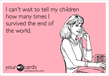 someecards fuck you - I can't wait to tell my children how many times | survived the end of the world. yource cards someecards.com