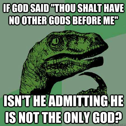 funny memes 18+ - If God Said "Thou Shalt Have No Other Gods Before Me" Isn'T He Admitting He Is Not The Only God? quickmeme.com