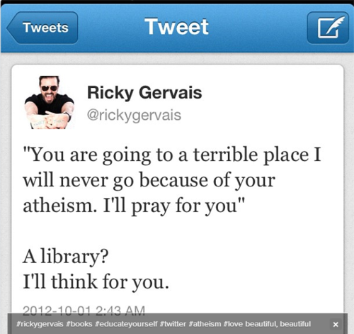 quotes - Tweets Tweet Ricky Gervais "You are going to a terrible place I will never go because of your atheism. I'll pray for you" A library? I'll think for you. frickygervais Tbooks feducateyourself twitter fatheism flove beautiful, beautiful X