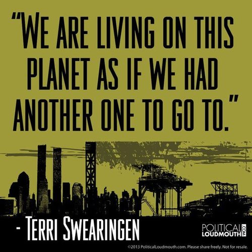 we are living on this planet as if we had another one to go - "We Are Living On This Planet As If We Had Another One To Go To." Terri Swearingen Politicalo Loudmouth 2013 Politicalloudmouth.com. Please freely. Not for resale