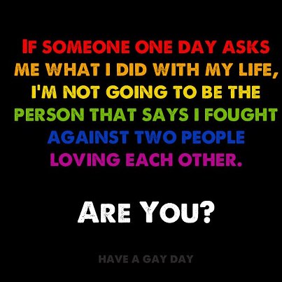graphics - If Someone One Day Asks Me What I Did With My Life, I'M Not Going To Be The Person That Says I Fought Against Two People Loving Each Other. Are You? Have A Gay Day